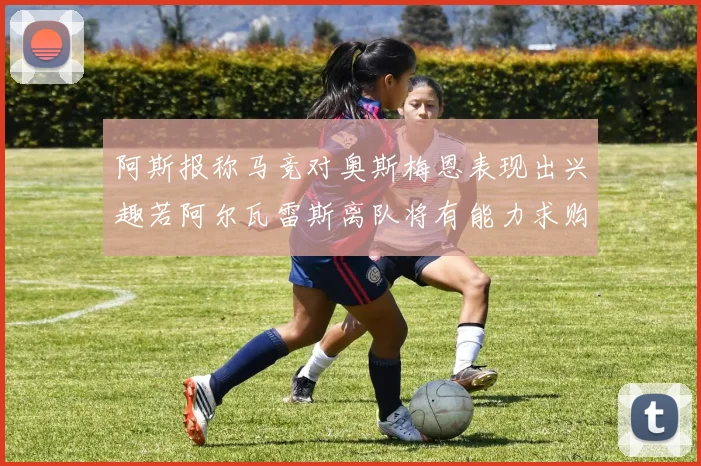 阿斯报称马竞对奥斯梅恩表现出兴趣若阿尔瓦雷斯离队将有能力求购
