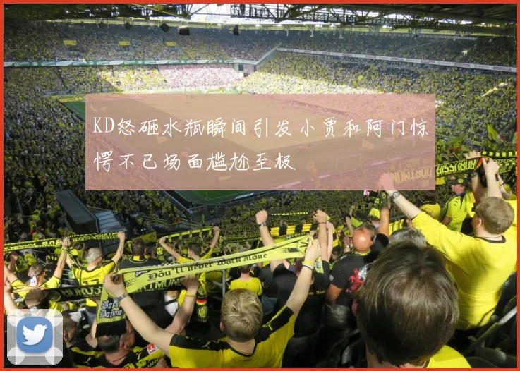 KD怒砸水瓶瞬间引发小贾和阿门惊愕不已场面尴尬至极