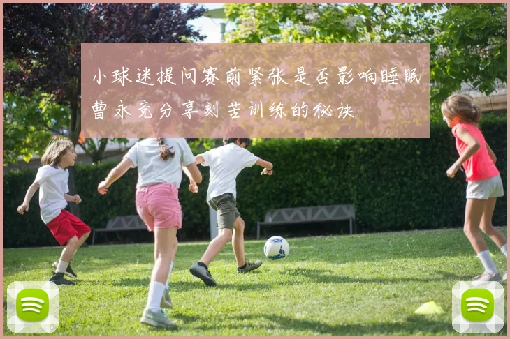 小球迷提问赛前紧张是否影响睡眠曹永竞分享刻苦训练的秘诀