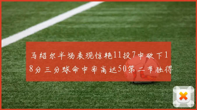 马绍尔半场表现惊艳11投7中砍下18分三分球命中率高达50第二节独得12分