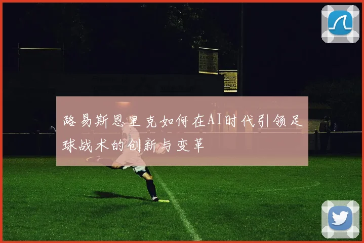 路易斯恩里克如何在AI时代引领足球战术的创新与变革