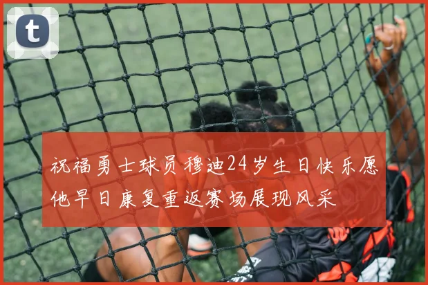 祝福勇士球员穆迪24岁生日快乐愿他早日康复重返赛场展现风采