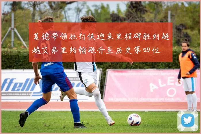 基德带领独行侠迎来里程碑胜利超越艾弗里约翰逊升至历史第四位