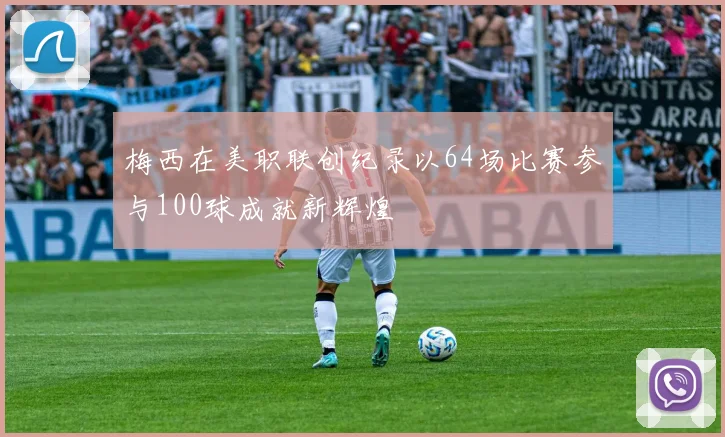 梅西在美职联创纪录以64场比赛参与100球成就新辉煌