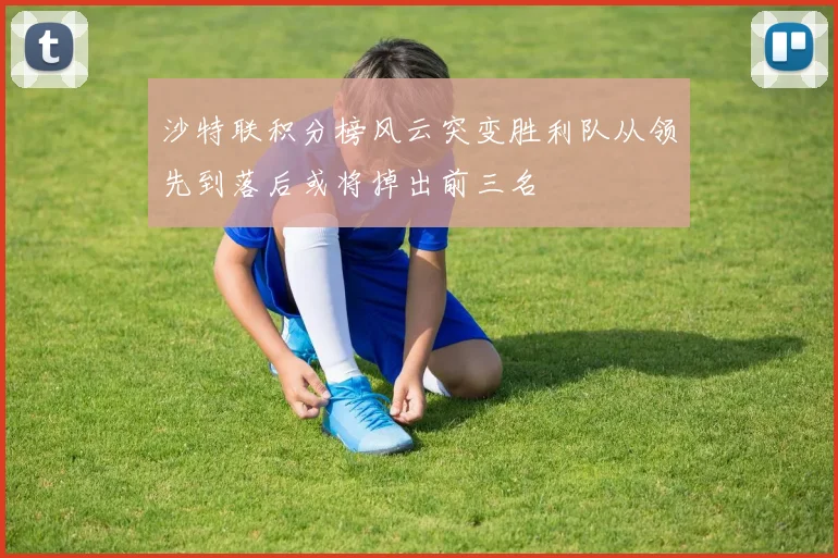 沙特联积分榜风云突变胜利队从领先到落后或将掉出前三名