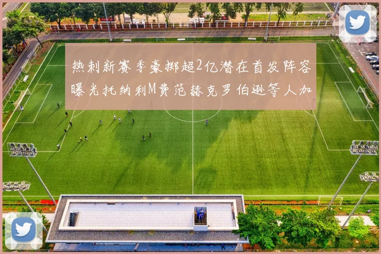 热刺新赛季豪掷超2亿潜在首发阵容曝光托纳利M费范赫克罗伯逊等人加盟