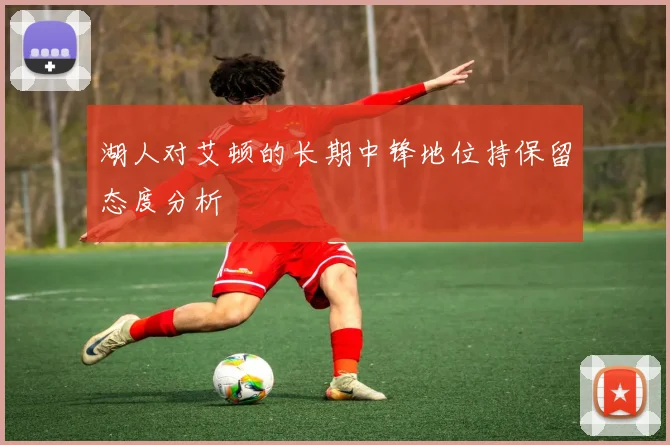 湖人对艾顿的长期中锋地位持保留态度分析