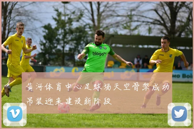 黄河体育中心足球场天空骨架成功吊装迎来建设新阶段