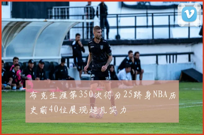 布克生涯第350次得分25跻身NBA历史前40位展现超凡实力