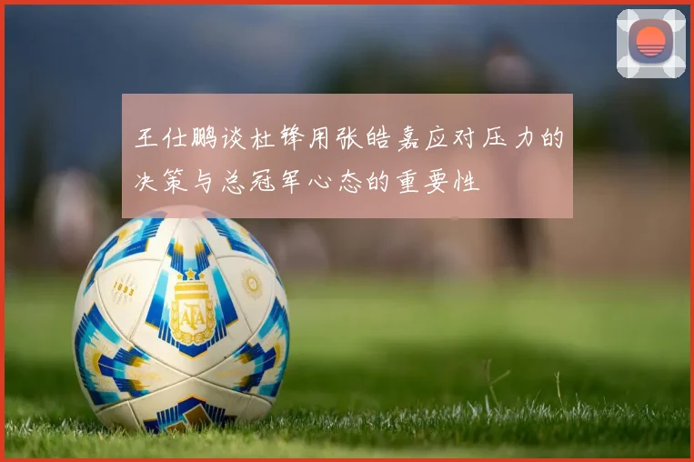 王仕鹏谈杜锋用张皓嘉应对压力的决策与总冠军心态的重要性