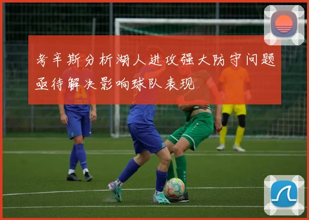 考辛斯分析湖人进攻强大防守问题亟待解决影响球队表现