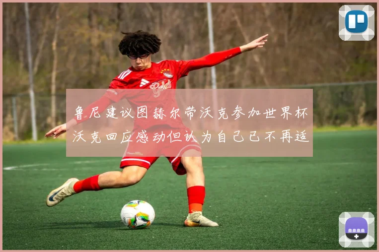 鲁尼建议图赫尔带沃克参加世界杯沃克回应感动但认为自己已不再适合