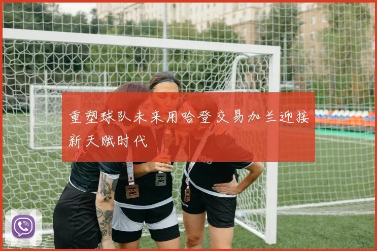 重塑球队未来用哈登交易加兰迎接新天赋时代