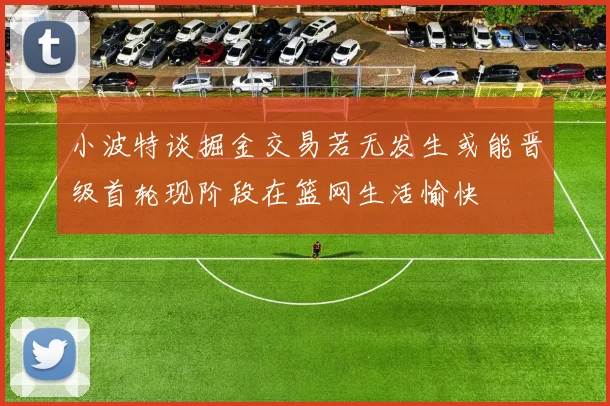 小波特谈掘金交易若无发生或能晋级首轮现阶段在篮网生活愉快
