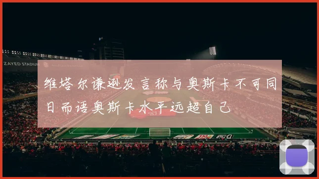 维塔尔谦逊发言称与奥斯卡不可同日而语奥斯卡水平远超自己