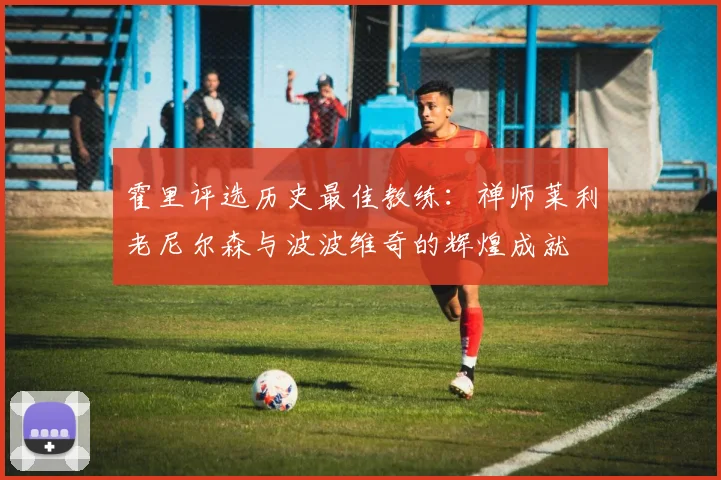 霍里评选历史最佳教练：禅师莱利老尼尔森与波波维奇的辉煌成就