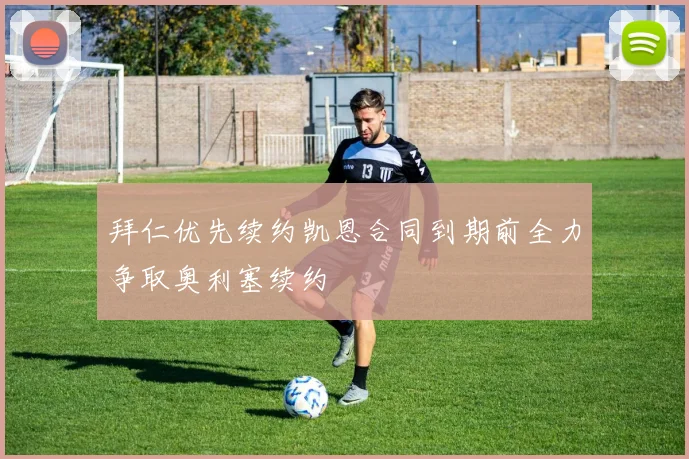 拜仁优先续约凯恩合同到期前全力争取奥利塞续约