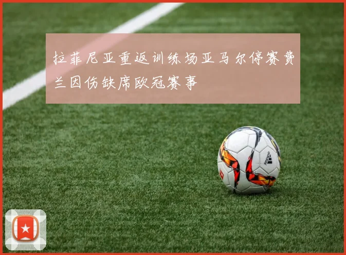 拉菲尼亚重返训练场亚马尔停赛费兰因伤缺席欧冠赛事