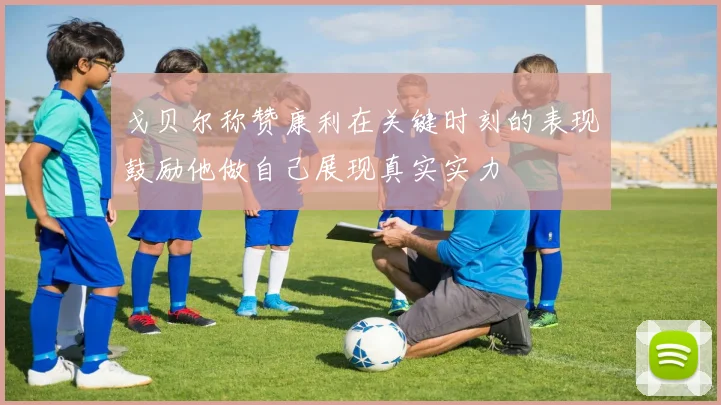 戈贝尔称赞康利在关键时刻的表现鼓励他做自己展现真实实力