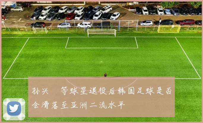 孙兴慜等球星退役后韩国足球是否会滑落至亚洲二流水平
