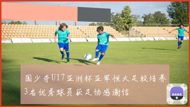 国少夺U17亚洲杯亚军恒大足校培养3名优秀球员获足协感谢信