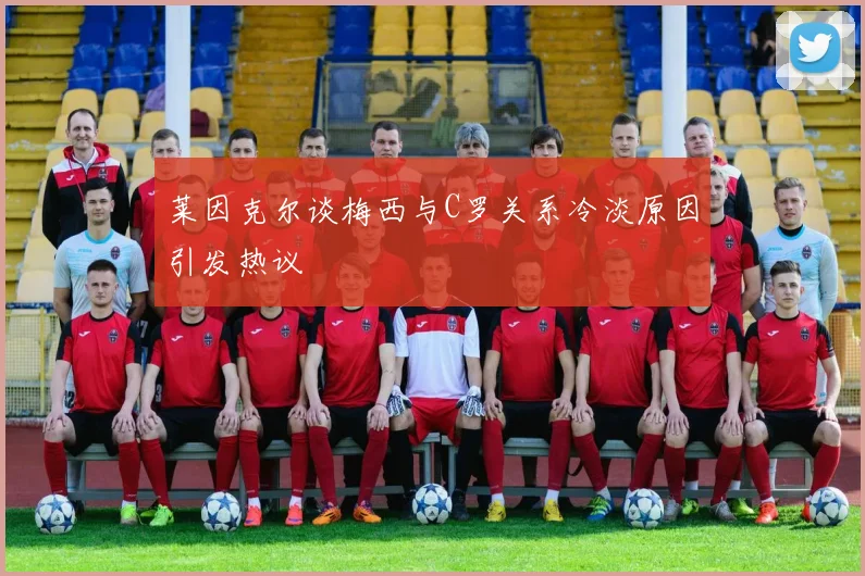 莱因克尔谈梅西与C罗关系冷淡原因引发热议