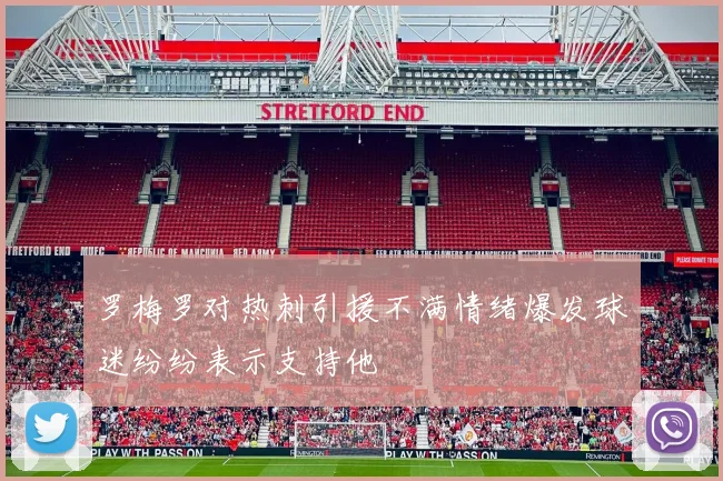 罗梅罗对热刺引援不满情绪爆发球迷纷纷表示支持他