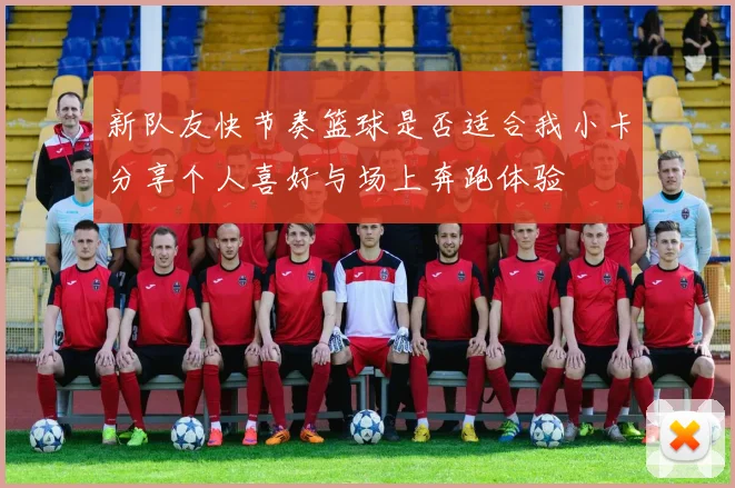 新队友快节奏篮球是否适合我小卡分享个人喜好与场上奔跑体验