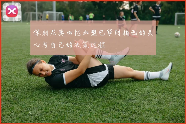 保利尼奥回忆加盟巴萨时梅西的关心与自己的决策过程